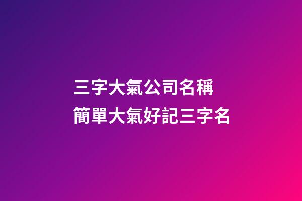 三字大氣公司名稱 簡單大氣好記三字名-第1張-公司起名-玄機派